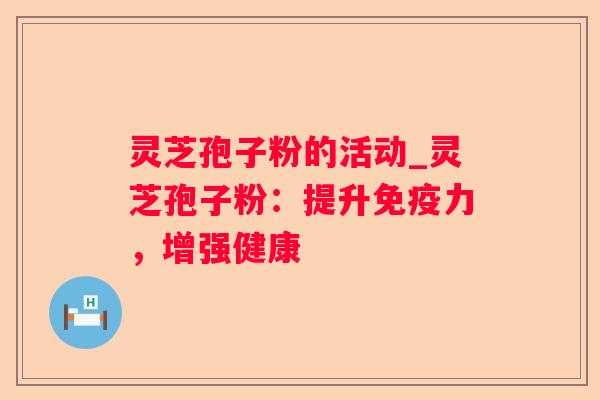 灵芝孢子粉的活动_灵芝孢子粉：提升免疫力，增强健康