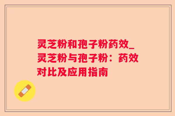 灵芝粉和孢子粉_灵芝粉与孢子粉:对比及应用指南 灵芝粉和孢子粉_灵芝粉与孢子粉:对比及应用指南