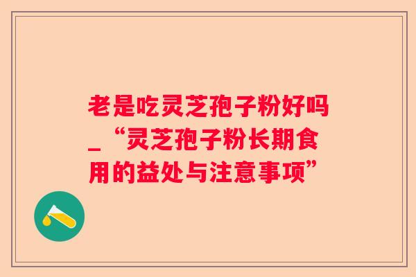老是吃灵芝孢子粉好吗_“灵芝孢子粉长期食用的益处与注意事项” 老是吃灵芝孢子粉好吗_“灵芝孢子粉长期食用的益处与注意事项”