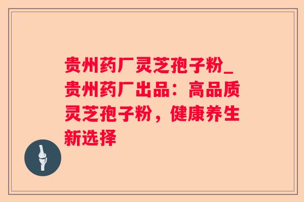 贵州药厂灵芝孢子粉_贵州药厂出品:高品质灵芝孢子粉,健康养生新选择 贵州药厂灵芝孢子粉_贵州药厂出品:高品质灵芝孢子粉,健康养生新选择