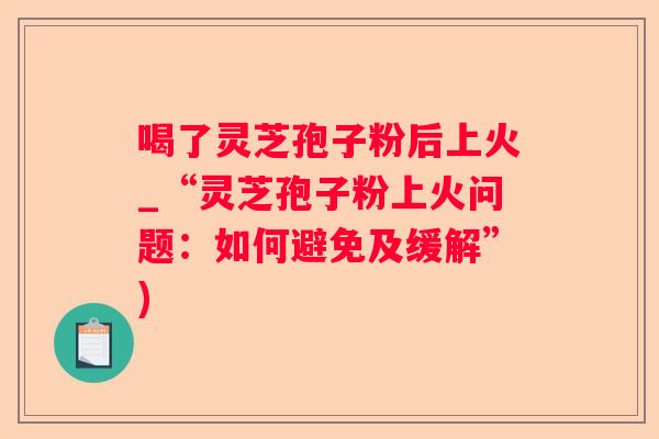 喝了灵芝孢子粉后上火_“灵芝孢子粉上火问题:如何避免及缓解”) 喝了灵芝孢子粉后上火_“灵芝孢子粉上火问题:如何避免及缓解”)