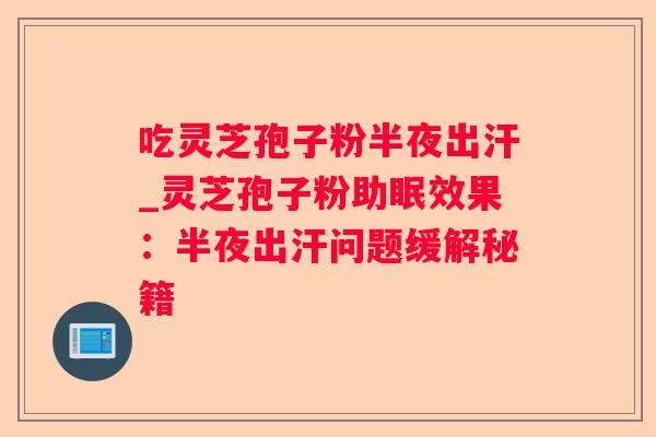 吃灵芝孢子粉半夜出汗_灵芝孢子粉助眠效果:半夜出汗问题缓解秘籍 吃灵芝孢子粉半夜出汗_灵芝孢子粉助眠效果:半夜出汗问题缓解秘籍
