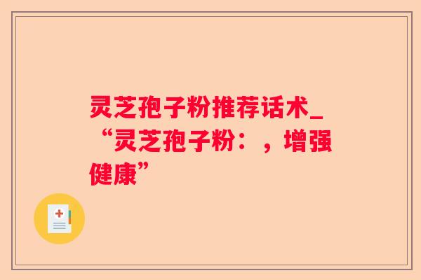 灵芝孢子粉推荐话术_“灵芝孢子粉：，增强健康”