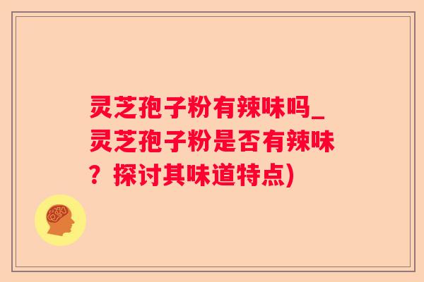 灵芝孢子粉有辣味吗_灵芝孢子粉是否有辣味？探讨其味道特点)