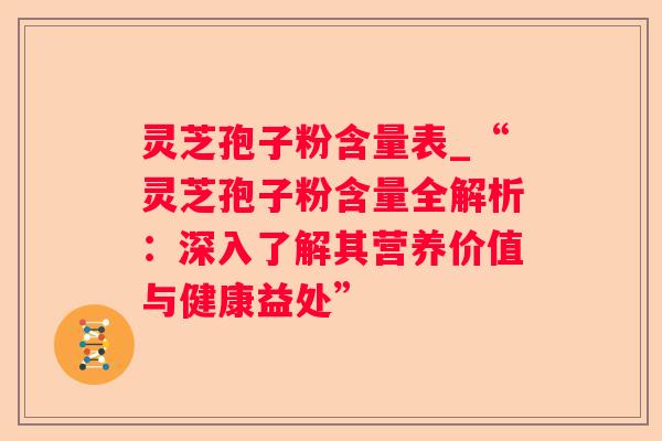 灵芝孢子粉含量表_“灵芝孢子粉含量全解析：深入了解其营养价值与健康益处”
