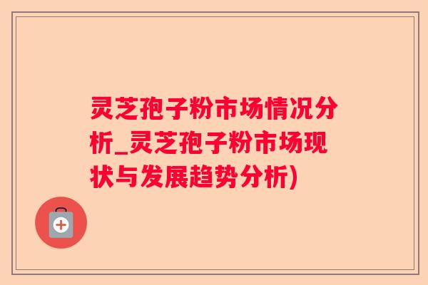 灵芝孢子粉市场情况分析_灵芝孢子粉市场现状与发展趋势分析)