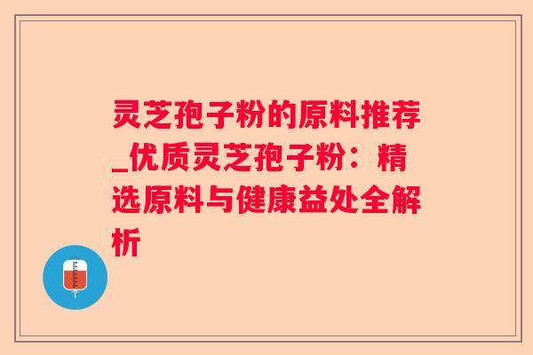 灵芝孢子粉的原料推荐_优质灵芝孢子粉：精选原料与健康益处全解析