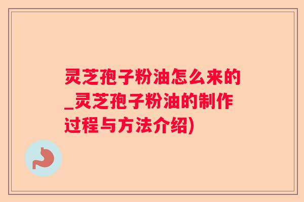 灵芝孢子粉油怎么来的_灵芝孢子粉油的制作过程与方法介绍)