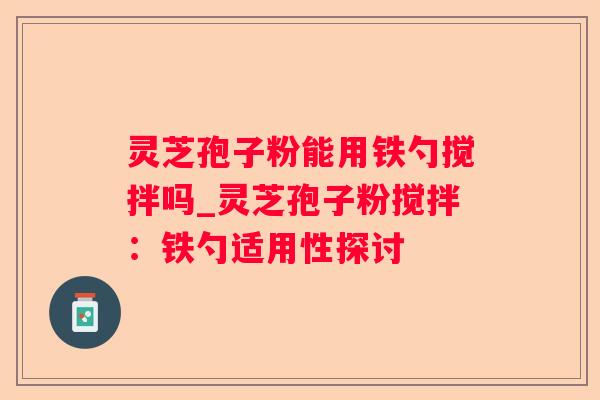 灵芝孢子粉能用铁勺搅拌吗_灵芝孢子粉搅拌：铁勺适用性探讨