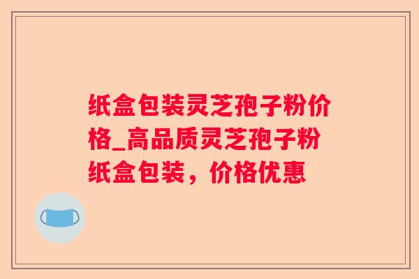 纸盒包装灵芝孢子粉价格_高品质灵芝孢子粉纸盒包装，价格优惠