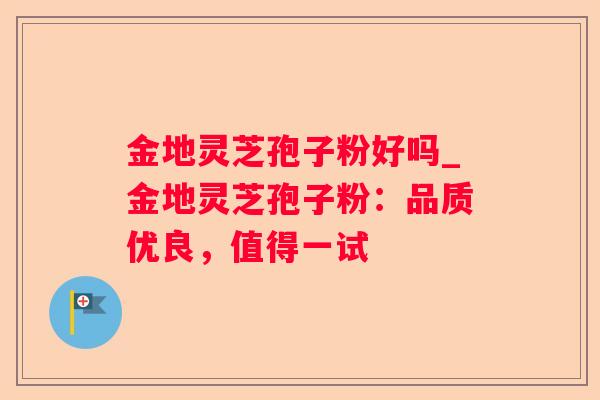 金地灵芝孢子粉好吗_金地灵芝孢子粉：品质优良，值得一试