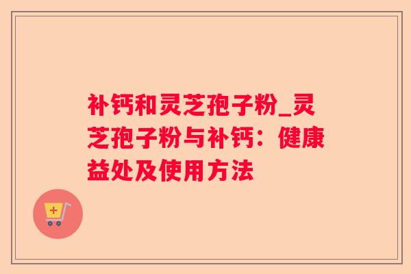 补钙和灵芝孢子粉_灵芝孢子粉与补钙：健康益处及使用方法