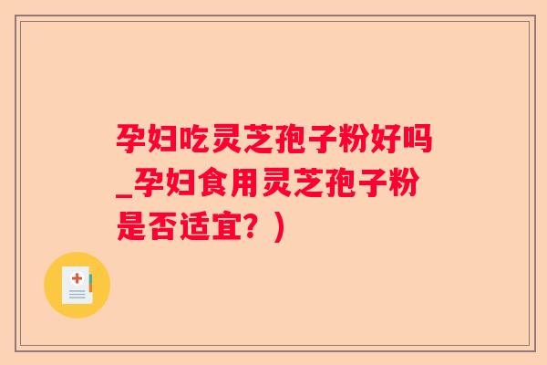 孕妇吃灵芝孢子粉好吗_孕妇食用灵芝孢子粉是否适宜？)