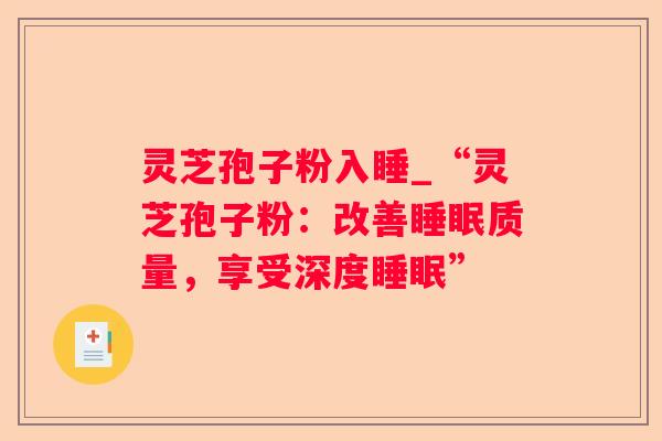 灵芝孢子粉入睡_“灵芝孢子粉:改善质量,享受深度” 灵芝孢子粉入睡_“灵芝孢子粉:改善质量,享受深度”