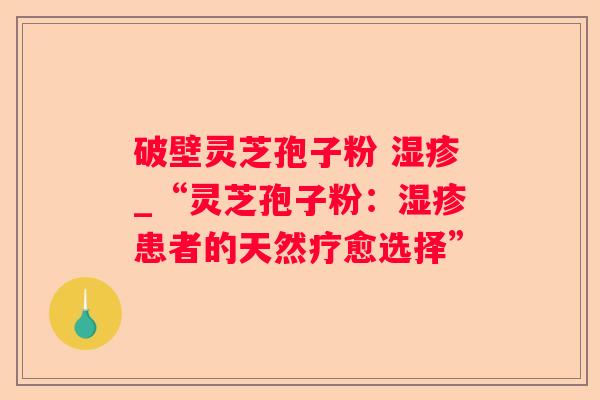 破壁灵芝孢子粉 _“灵芝孢子粉:患者的天然疗愈选择” 破壁灵芝孢子粉 _“灵芝孢子粉:患者的天然疗愈选择”