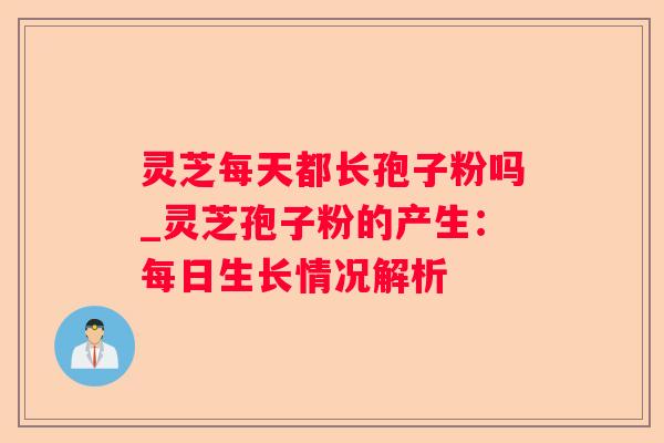灵芝每天都长孢子粉吗_灵芝孢子粉的产生:每日生长情况解析 灵芝每天都长孢子粉吗_灵芝孢子粉的产生:每日生长情况解析