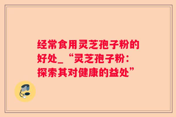 经常食用灵芝孢子粉的好处_“灵芝孢子粉：探索其对健康的益处”