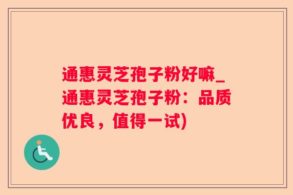 通惠灵芝孢子粉好嘛_通惠灵芝孢子粉：品质优良，值得一试)
