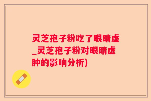 灵芝孢子粉吃了眼睛虚_灵芝孢子粉对眼睛虚肿的影响分析) 灵芝孢子粉吃了眼睛虚_灵芝孢子粉对眼睛虚肿的影响分析)