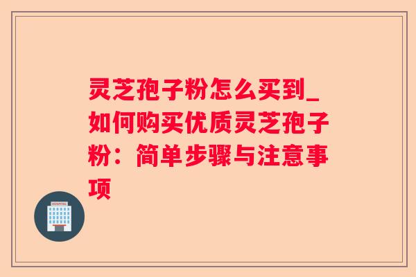 灵芝孢子粉怎么买到_如何购买优质灵芝孢子粉:简单步骤与注意事项 灵芝孢子粉怎么买到_如何购买优质灵芝孢子粉:简单步骤与注意事项