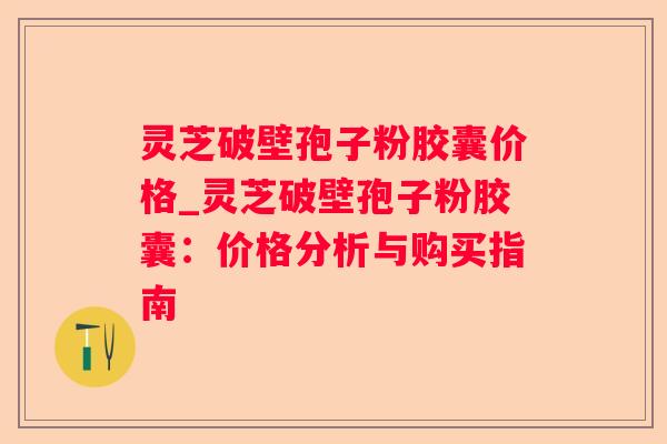 灵芝破壁孢子粉胶囊价格_灵芝破壁孢子粉胶囊：价格分析与购买指南