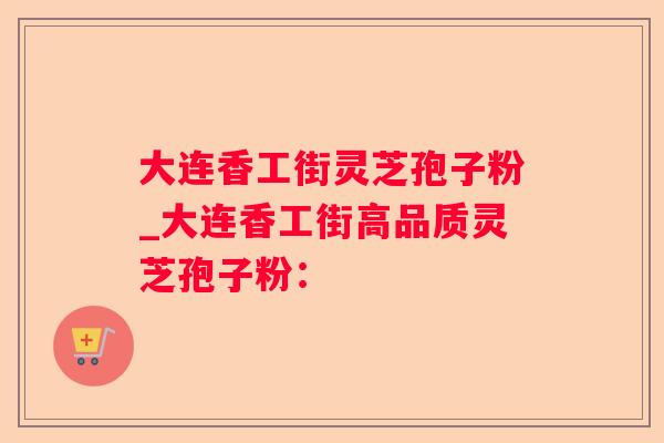 大连香工街灵芝孢子粉_大连香工街高品质灵芝孢子粉：