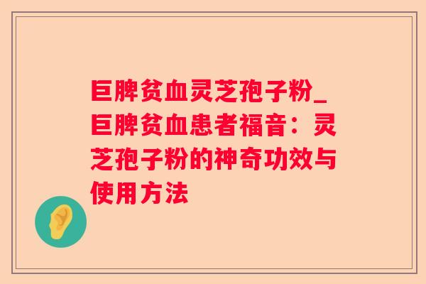 巨脾贫灵芝孢子粉_巨脾贫患者福音：灵芝孢子粉的神奇功效与使用方法