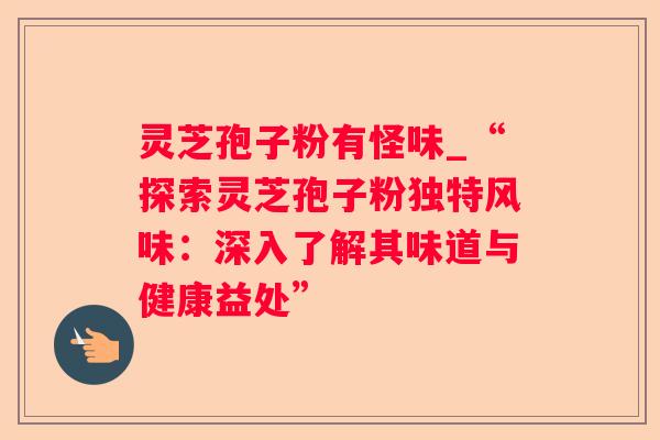 灵芝孢子粉有怪味_“探索灵芝孢子粉独特风味:深入了解其味道与健康益处” 灵芝孢子粉有怪味_“探索灵芝孢子粉独特风味:深入了解其味道与健康益处”