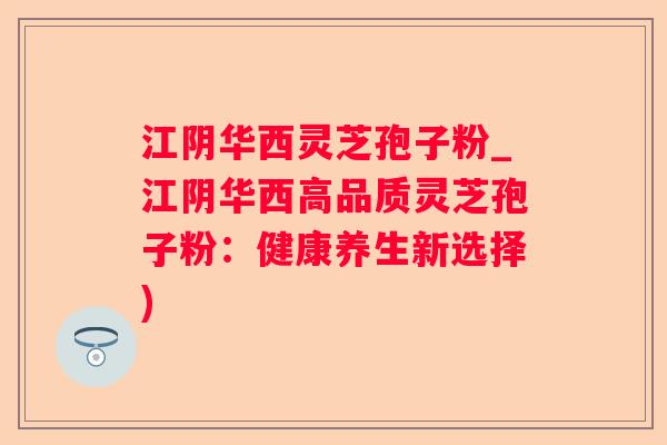 江阴华西灵芝孢子粉_江阴华西高品质灵芝孢子粉:健康养生新选择) 江阴华西灵芝孢子粉_江阴华西高品质灵芝孢子粉:健康养生新选择)