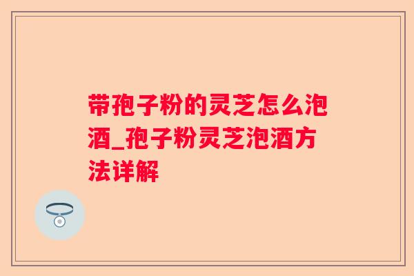 带孢子粉的灵芝怎么泡酒_孢子粉灵芝泡酒方法详解