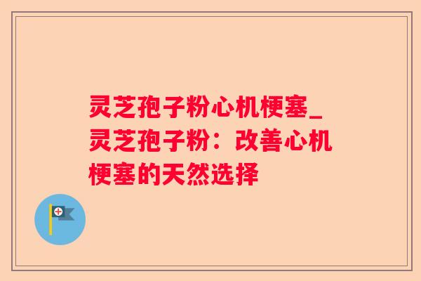 灵芝孢子粉心机梗塞_灵芝孢子粉:改善心机梗塞的天然选择 灵芝孢子粉心机梗塞_灵芝孢子粉:改善心机梗塞的天然选择