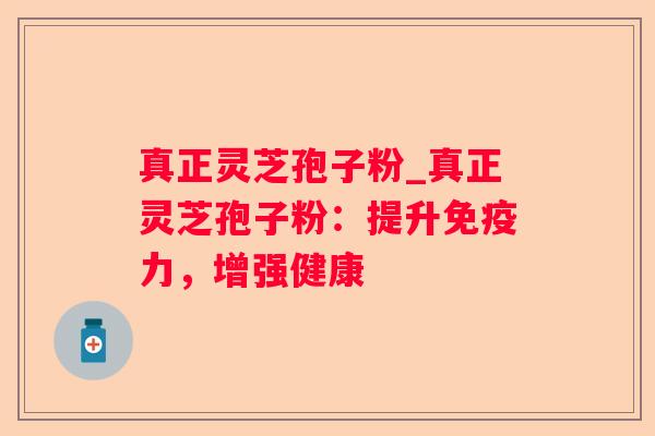 真正灵芝孢子粉_真正灵芝孢子粉:提升免疫力,增强健康 真正灵芝孢子粉_真正灵芝孢子粉:提升免疫力,增强健康