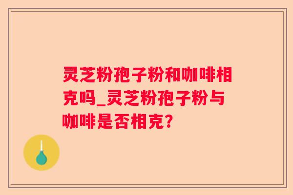 灵芝粉孢子粉和咖啡相克吗_灵芝粉孢子粉与咖啡是否相克？