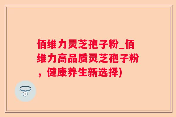 佰维力灵芝孢子粉_佰维力高品质灵芝孢子粉，健康养生新选择)