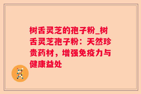 树舌灵芝的孢子粉_树舌灵芝孢子粉:天然珍贵药材,增强免疫力与健康益处 树舌灵芝的孢子粉_树舌灵芝孢子粉:天然珍贵药材,增强免疫力与健康益处