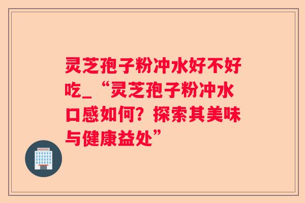 灵芝孢子粉冲水好不好吃_“灵芝孢子粉冲水口感如何?探索其美味与健康益处” 灵芝孢子粉冲水好不好吃_“灵芝孢子粉冲水口感如何?探索其美味与健康益处”