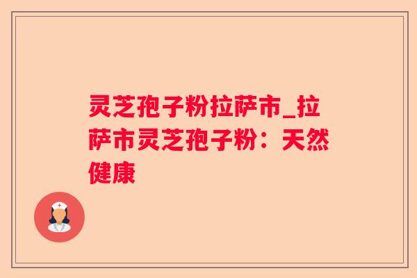 灵芝孢子粉拉萨市_拉萨市灵芝孢子粉：天然健康