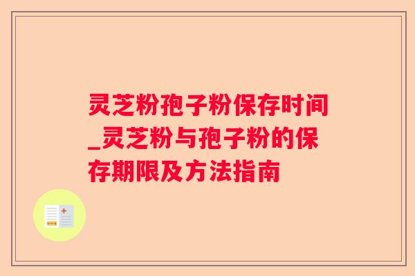 灵芝粉孢子粉保存时间_灵芝粉与孢子粉的保存期限及方法指南 灵芝粉孢子粉保存时间_灵芝粉与孢子粉的保存期限及方法指南