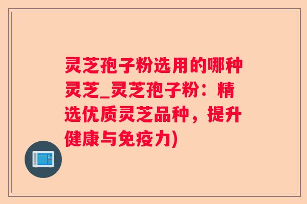 灵芝孢子粉选用的哪种灵芝_灵芝孢子粉:精选优质灵芝品种,提升健康与免疫力) 灵芝孢子粉选用的哪种灵芝_灵芝孢子粉:精选优质灵芝品种,提升健康与免疫力)