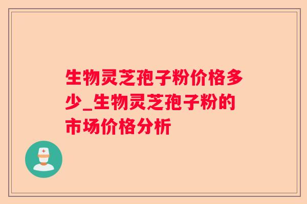 生物灵芝孢子粉价格多少_生物灵芝孢子粉的市场价格分析