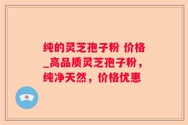 纯的灵芝孢子粉 价格_高品质灵芝孢子粉,纯净天然,价格优惠 纯的灵芝孢子粉 价格_高品质灵芝孢子粉,纯净天然,价格优惠