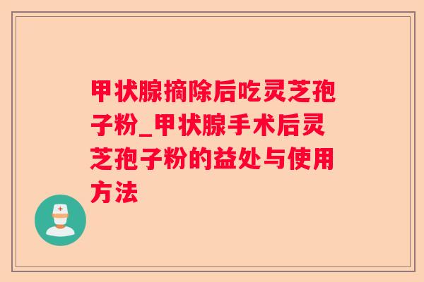 摘除后吃灵芝孢子粉_手术后灵芝孢子粉的益处与使用方法 摘除后吃灵芝孢子粉_手术后灵芝孢子粉的益处与使用方法