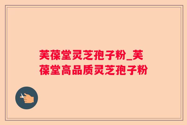 芙葆堂灵芝孢子粉_芙葆堂高品质灵芝孢子粉