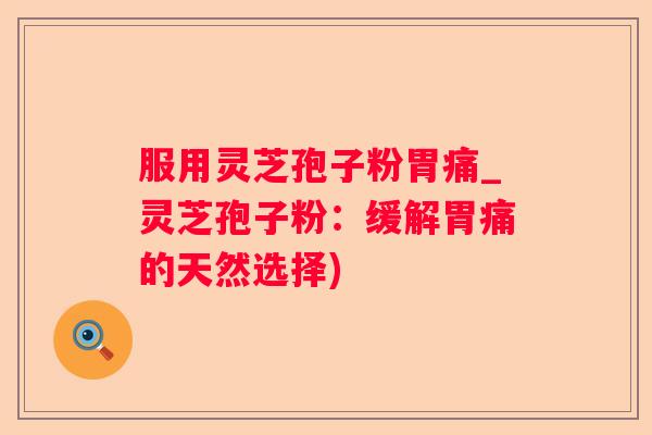 服用灵芝孢子粉胃痛_灵芝孢子粉:缓解胃痛的天然选择) 服用灵芝孢子粉胃痛_灵芝孢子粉:缓解胃痛的天然选择)