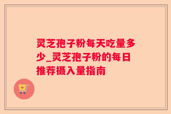 灵芝孢子粉每天吃量多少_灵芝孢子粉的每日推荐摄入量指南 灵芝孢子粉每天吃量多少_灵芝孢子粉的每日推荐摄入量指南