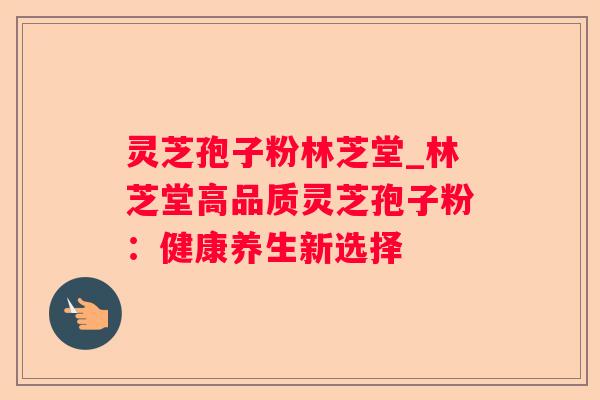 灵芝孢子粉林芝堂_林芝堂高品质灵芝孢子粉:健康养生新选择 灵芝孢子粉林芝堂_林芝堂高品质灵芝孢子粉:健康养生新选择