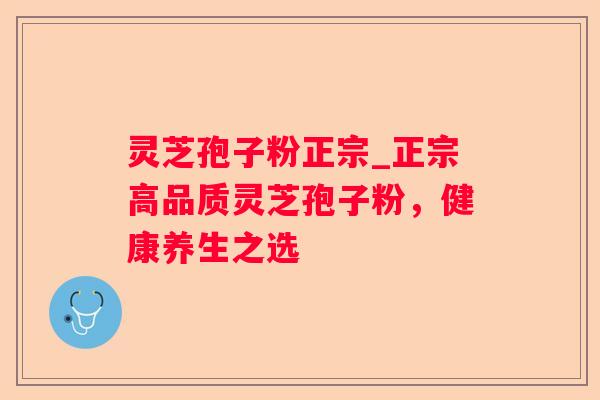 灵芝孢子粉正宗_正宗高品质灵芝孢子粉,健康养生之选 灵芝孢子粉正宗_正宗高品质灵芝孢子粉,健康养生之选
