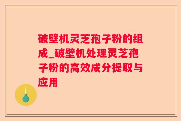 破壁机灵芝孢子粉的组成_破壁机处理灵芝孢子粉的高效成分提取与应用 破壁机灵芝孢子粉的组成_破壁机处理灵芝孢子粉的高效成分提取与应用