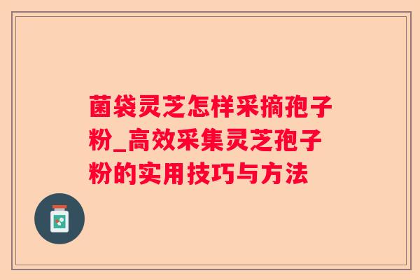 菌袋灵芝怎样采摘孢子粉_高效采集灵芝孢子粉的实用技巧与方法