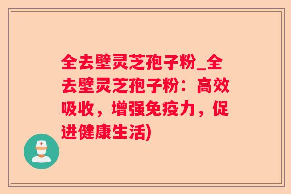 全去壁灵芝孢子粉_全去壁灵芝孢子粉:高效吸收,增强免疫力,促进健康生活) 全去壁灵芝孢子粉_全去壁灵芝孢子粉:高效吸收,增强免疫力,促进健康生活)